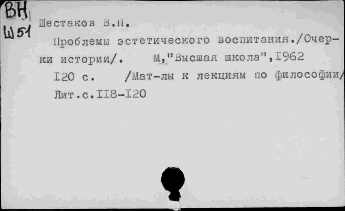 ﻿.	. Шестаков iJ.il.
Проблемы эстетического воспитания./Очерки истории/. М,’’Высшая школа”,1962
120 с. /Мат-лы к лекциям по философии,
Лит.с.118-120
1